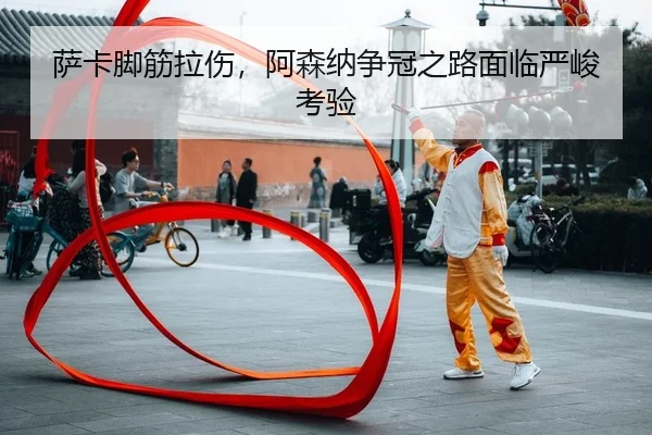 萨卡脚筋拉伤，阿森纳争冠之路面临严峻考验