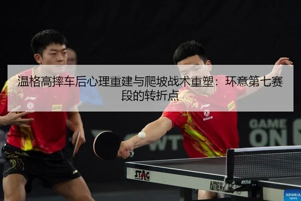 温格高摔车后心理重建与爬坡战术重塑：环意第七赛段的转折点